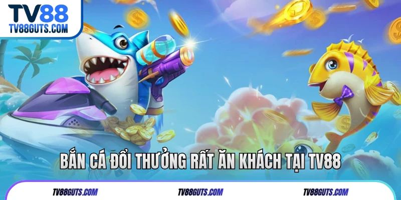 Bắn cá đổi thưởng rất ăn khách tại TV88